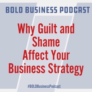 Why Guilt and Shame Affect Your Business Strategy